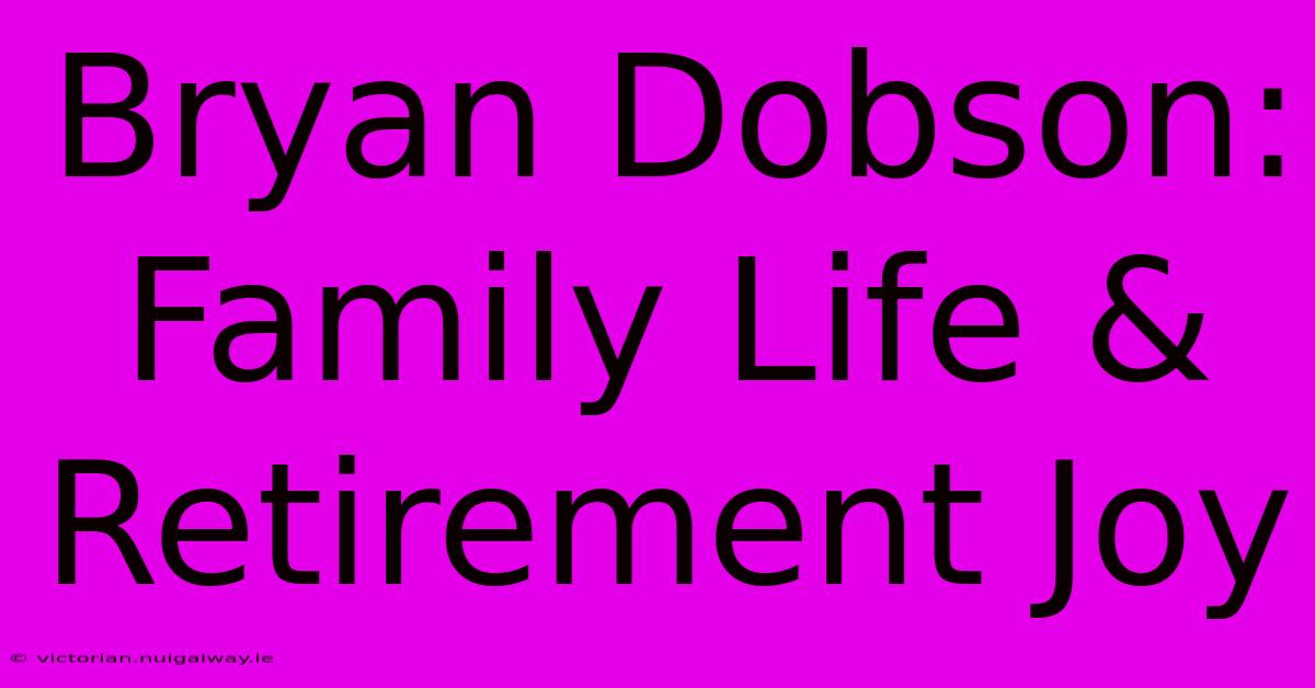 Bryan Dobson: Family Life & Retirement Joy