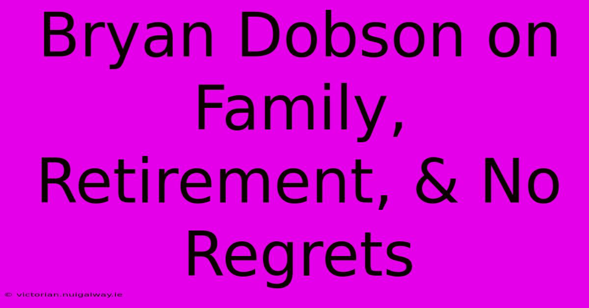 Bryan Dobson On Family, Retirement, & No Regrets