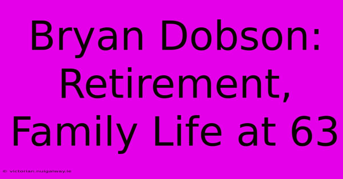 Bryan Dobson:  Retirement, Family Life At 63 