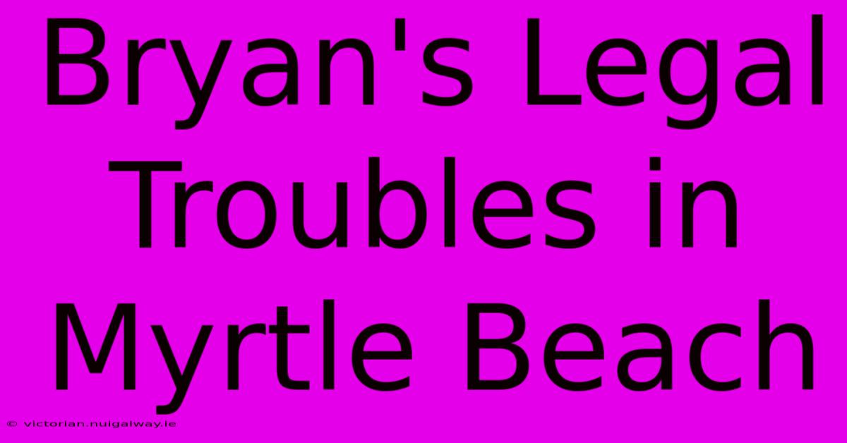 Bryan's Legal Troubles In Myrtle Beach