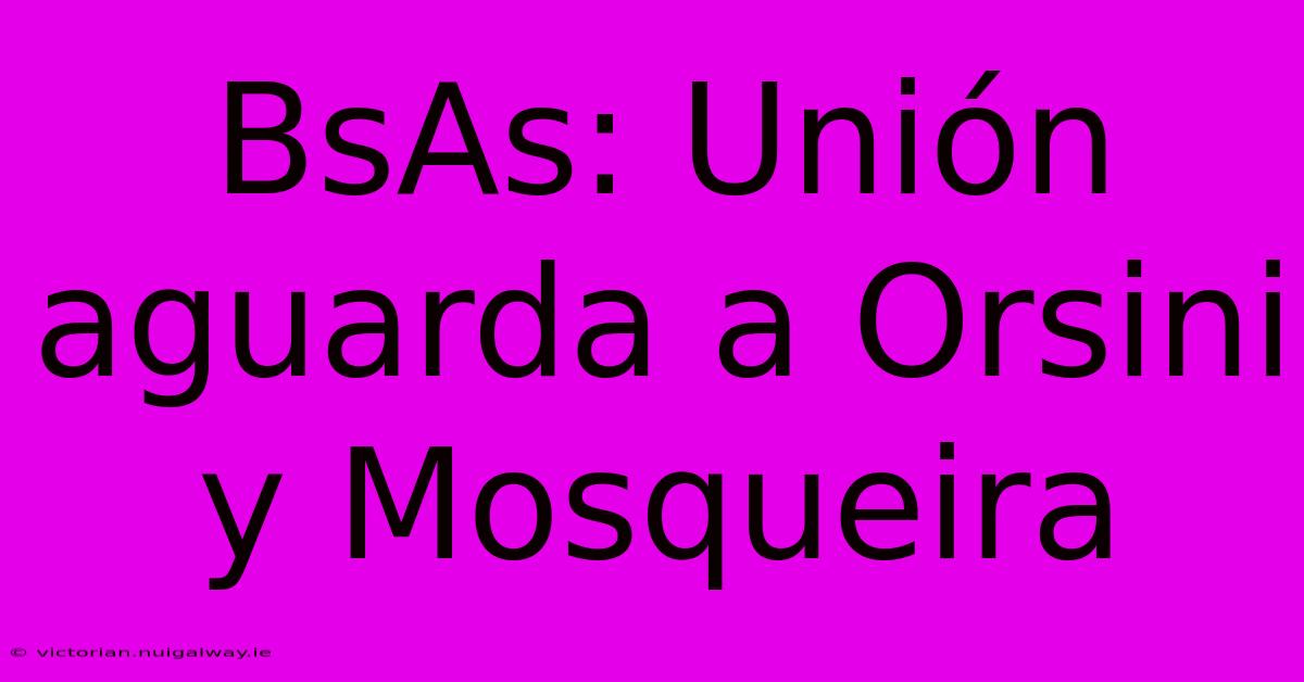 BsAs: Unión Aguarda A Orsini Y Mosqueira