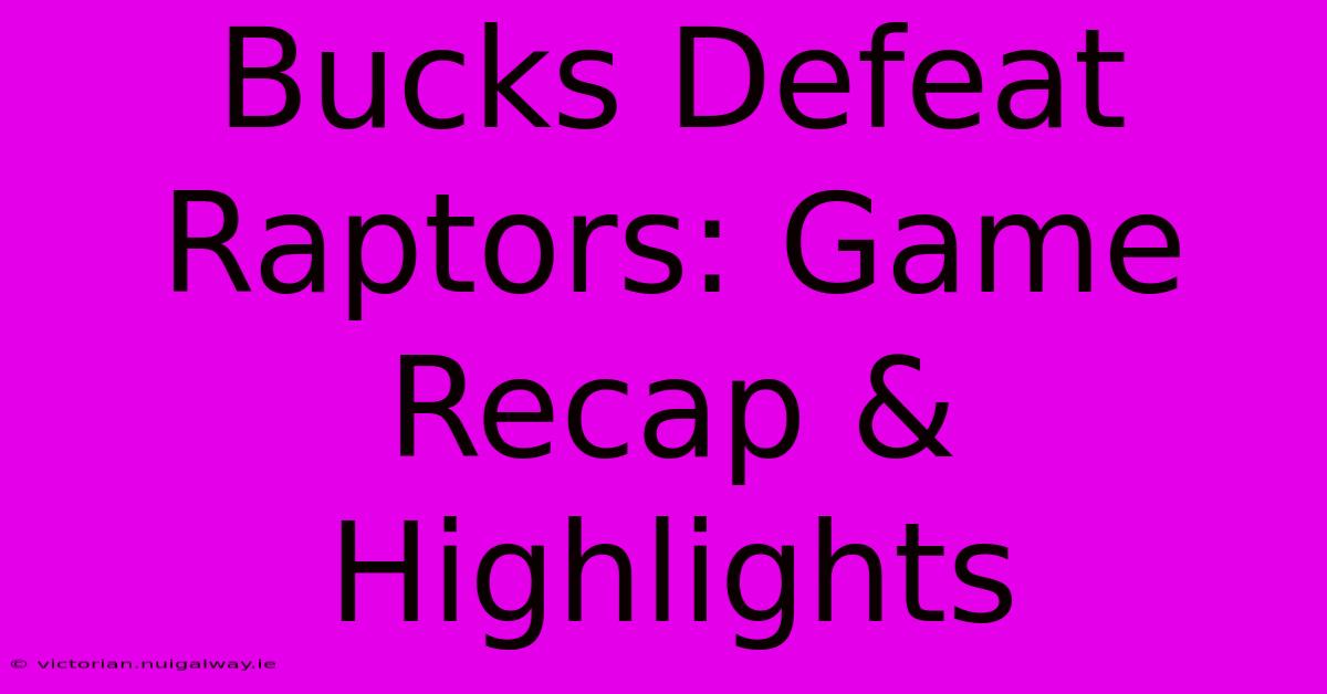 Bucks Defeat Raptors: Game Recap & Highlights