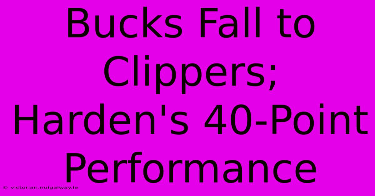 Bucks Fall To Clippers; Harden's 40-Point Performance