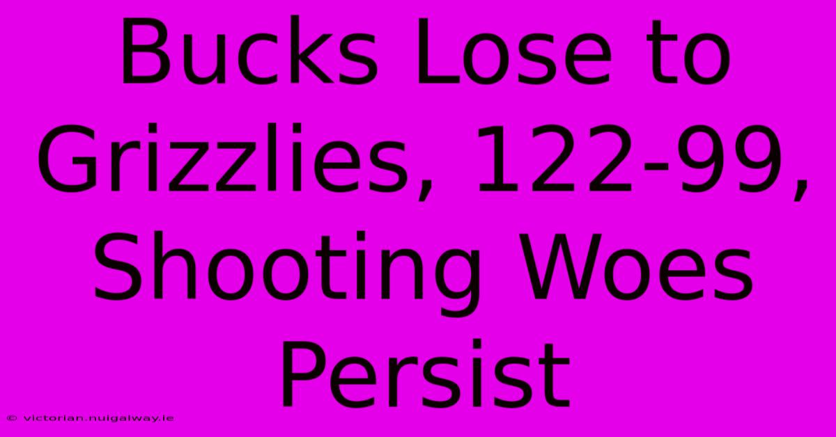 Bucks Lose To Grizzlies, 122-99,  Shooting Woes Persist 