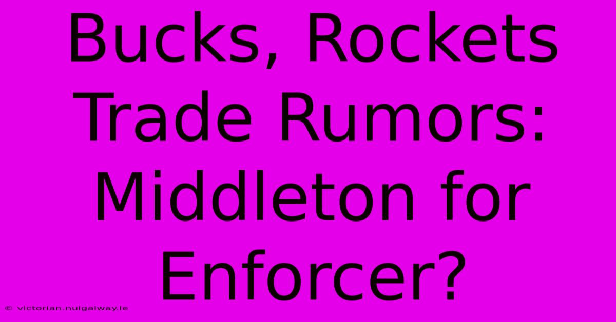 Bucks, Rockets Trade Rumors: Middleton For Enforcer?