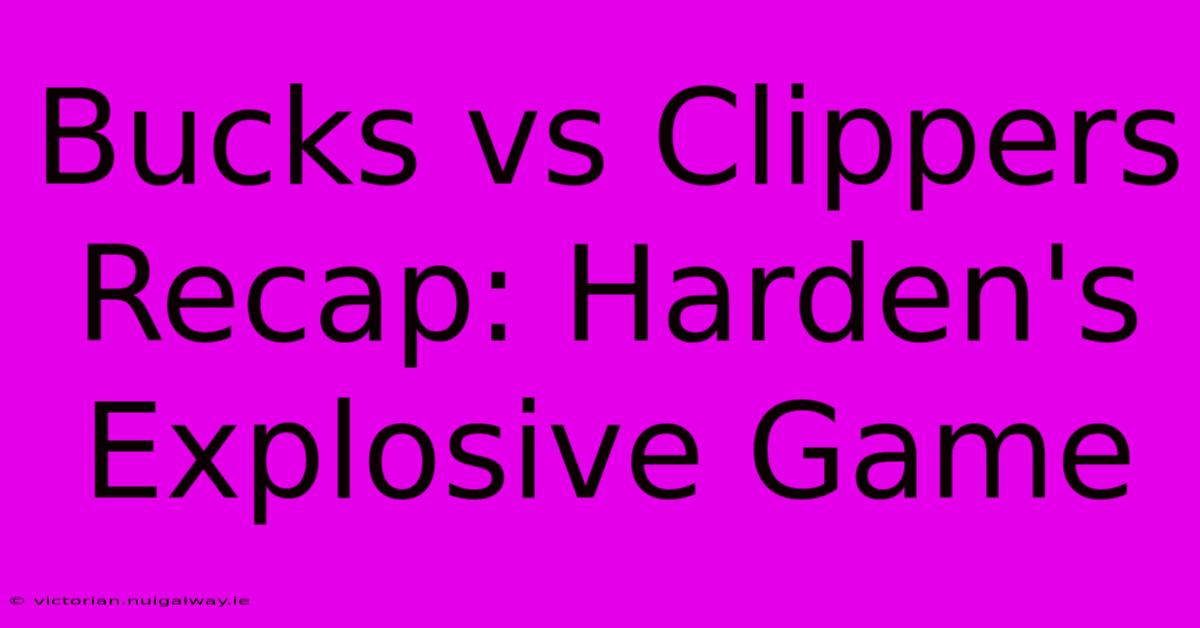 Bucks Vs Clippers Recap: Harden's Explosive Game