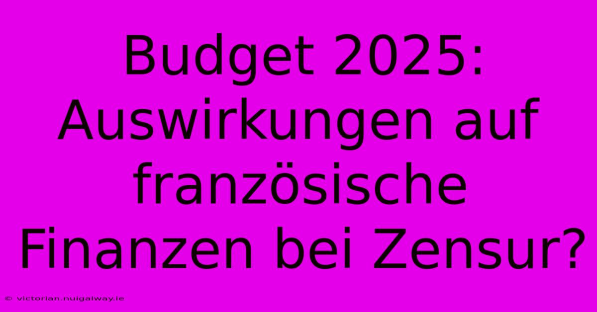 Budget 2025: Auswirkungen Auf Französische Finanzen Bei Zensur?