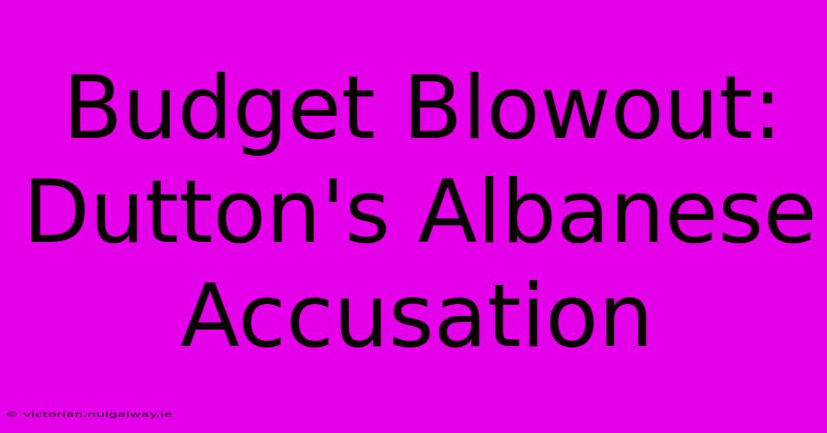 Budget Blowout: Dutton's Albanese Accusation