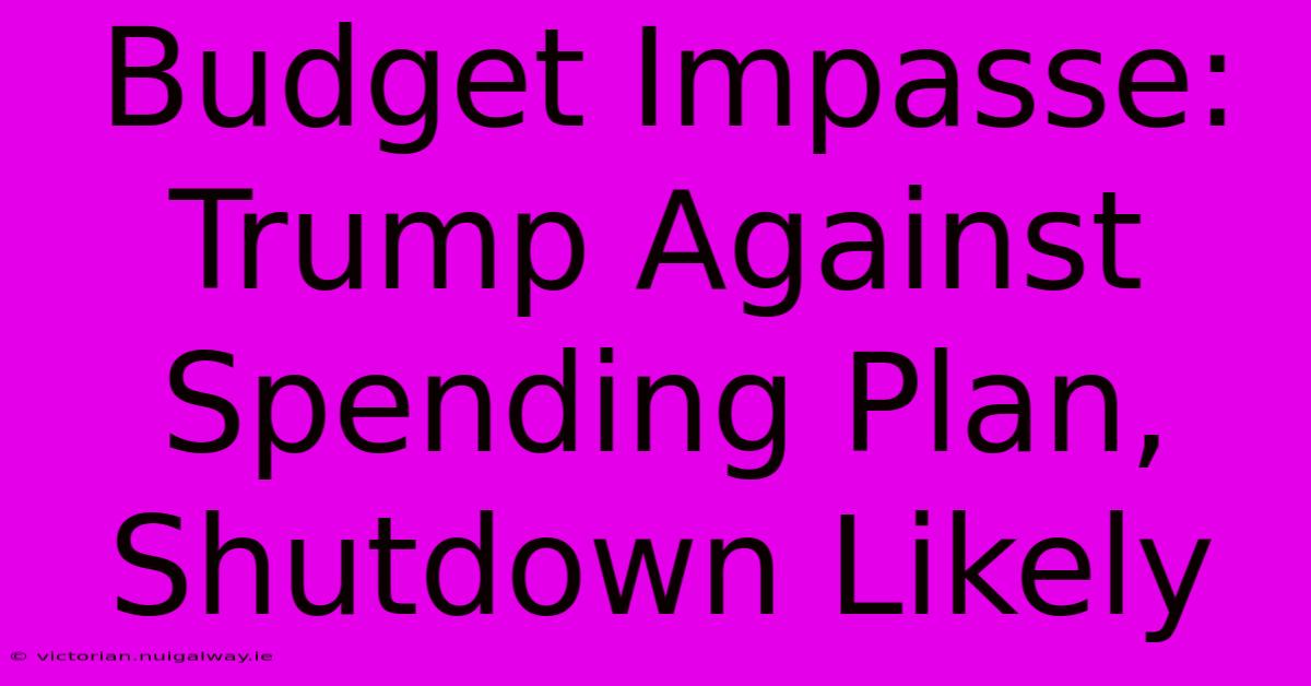 Budget Impasse: Trump Against Spending Plan, Shutdown Likely