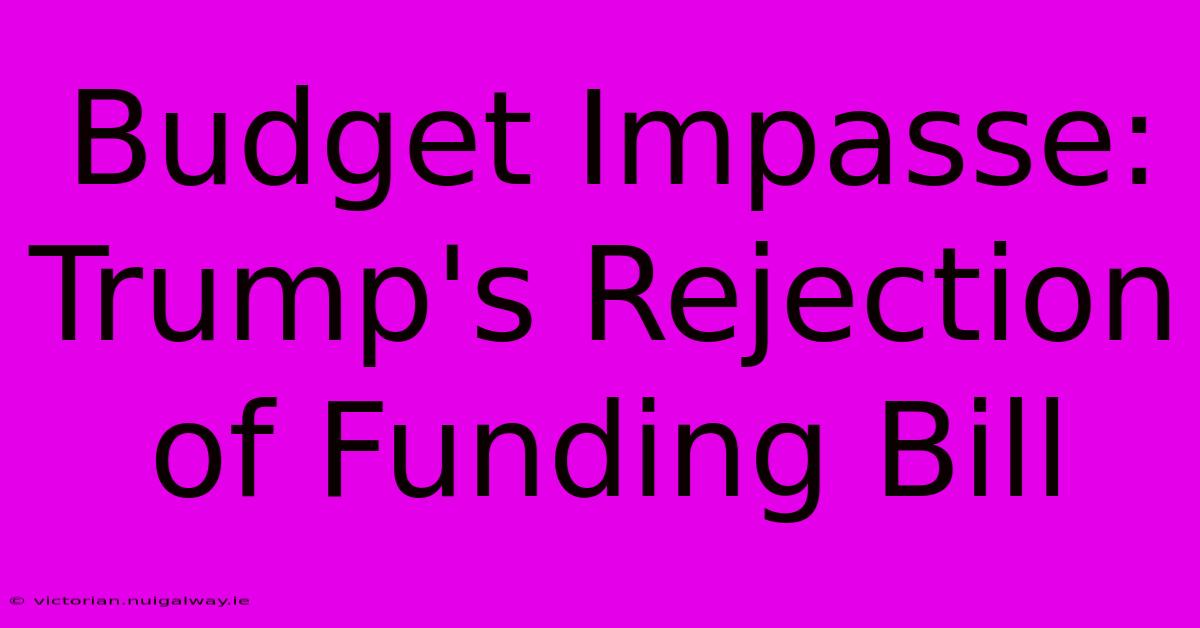 Budget Impasse: Trump's Rejection Of Funding Bill