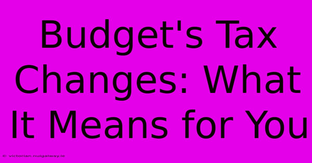 Budget's Tax Changes: What It Means For You 