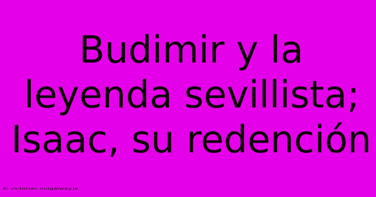 Budimir Y La Leyenda Sevillista; Isaac, Su Redención