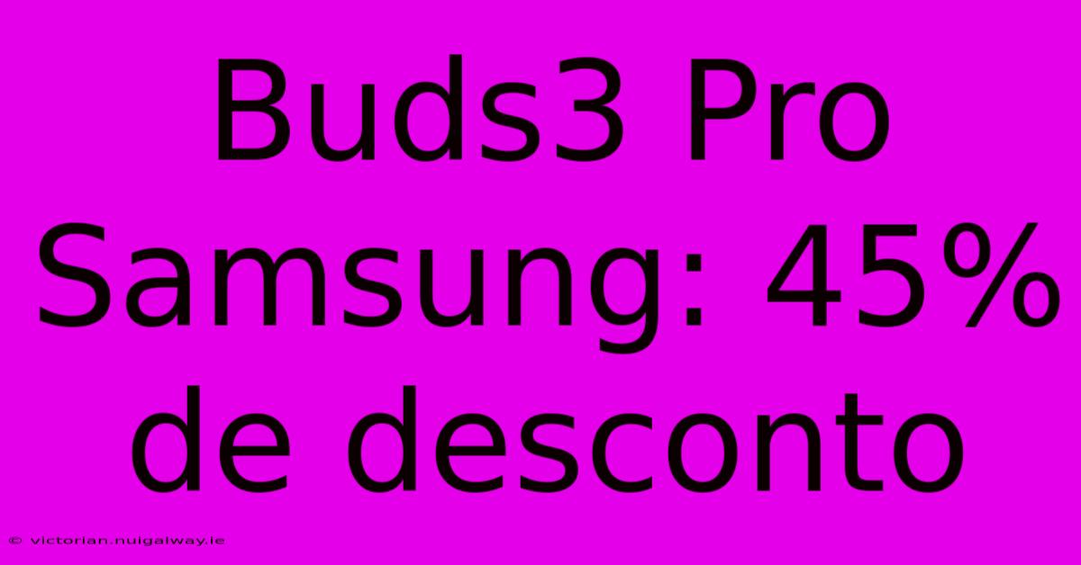 Buds3 Pro Samsung: 45% De Desconto