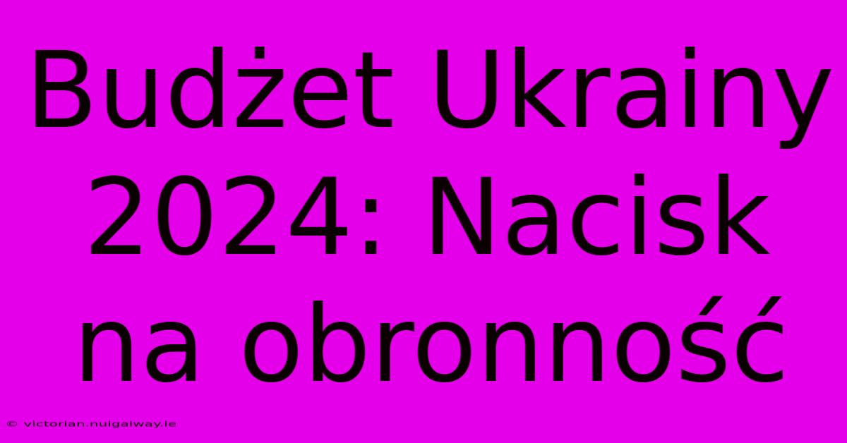 Budżet Ukrainy 2024: Nacisk Na Obronność