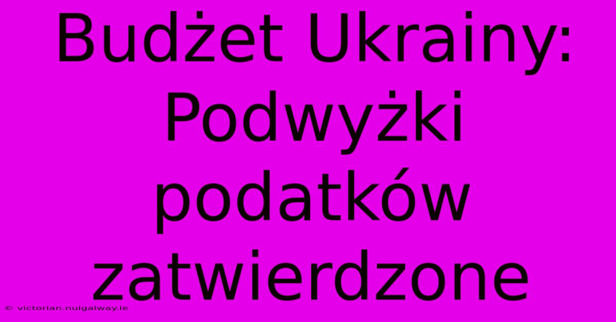 Budżet Ukrainy: Podwyżki Podatków Zatwierdzone