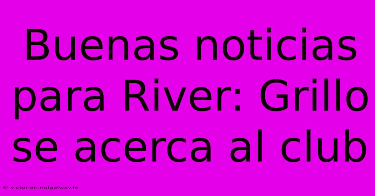 Buenas Noticias Para River: Grillo Se Acerca Al Club