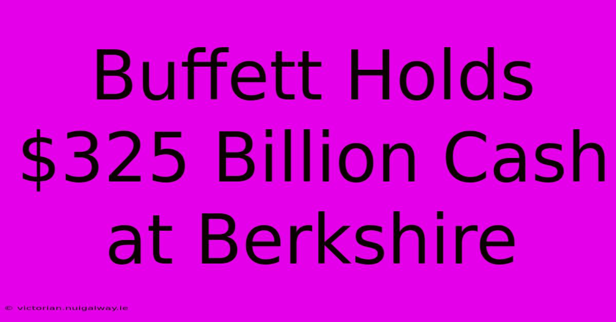 Buffett Holds $325 Billion Cash At Berkshire