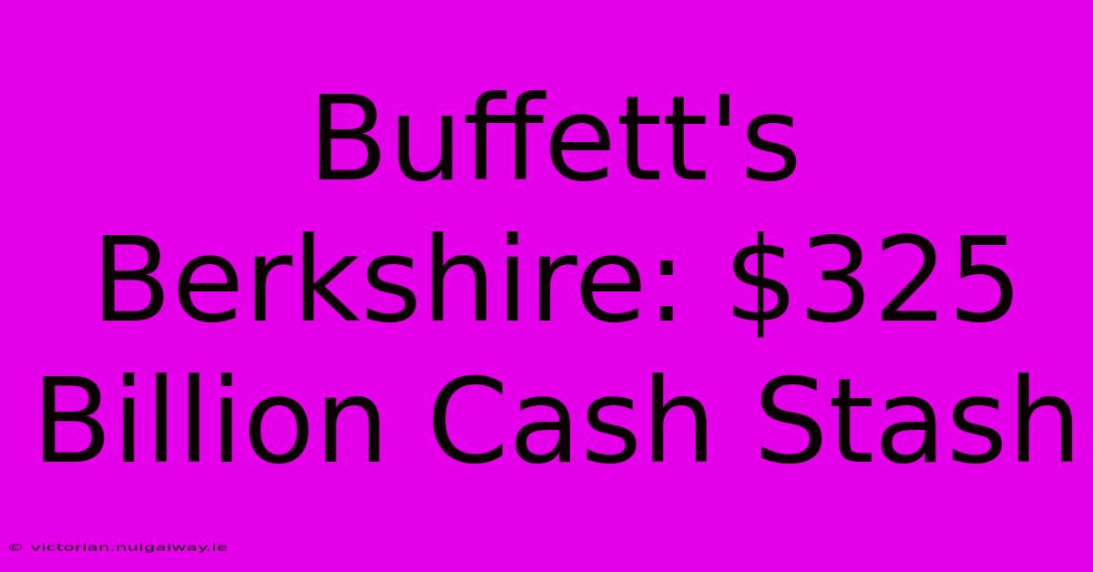 Buffett's Berkshire: $325 Billion Cash Stash 