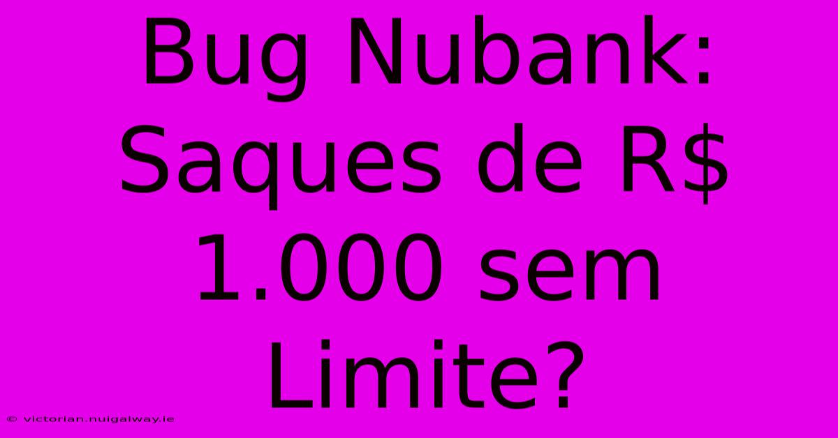 Bug Nubank: Saques De R$ 1.000 Sem Limite?