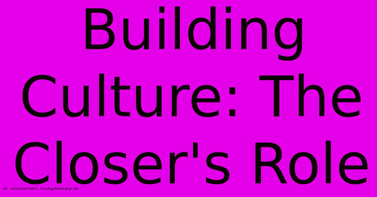 Building Culture: The Closer's Role