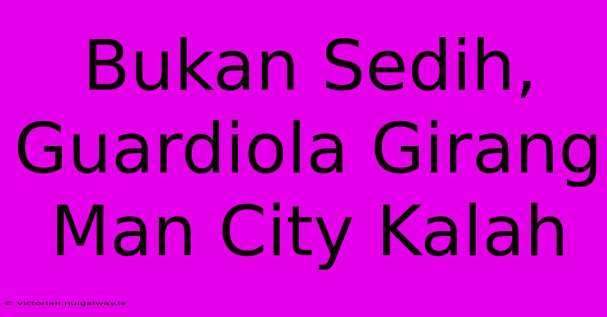 Bukan Sedih, Guardiola Girang Man City Kalah 