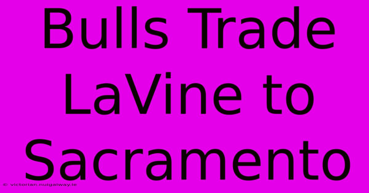 Bulls Trade LaVine To Sacramento