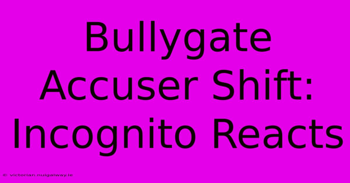 Bullygate Accuser Shift: Incognito Reacts