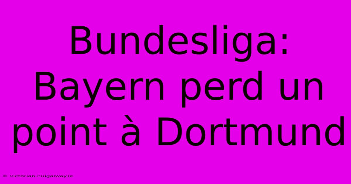 Bundesliga: Bayern Perd Un Point À Dortmund