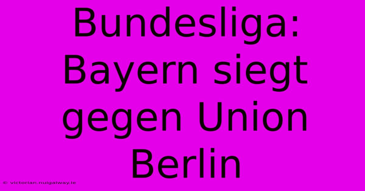 Bundesliga: Bayern Siegt Gegen Union Berlin