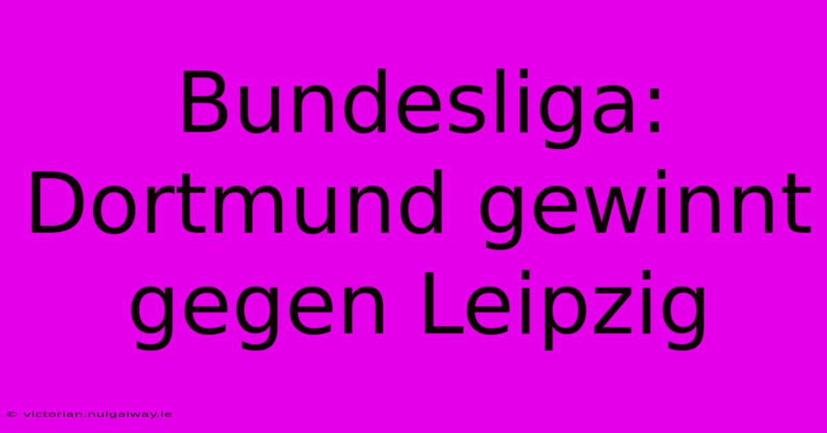 Bundesliga: Dortmund Gewinnt Gegen Leipzig 