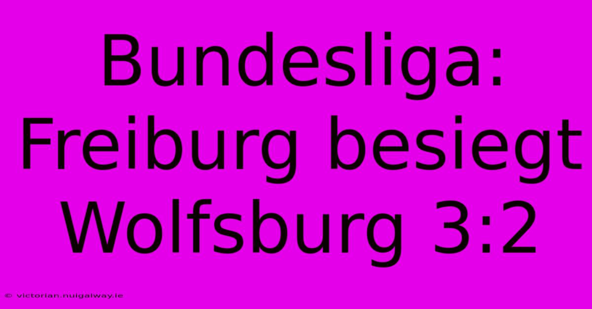 Bundesliga: Freiburg Besiegt Wolfsburg 3:2