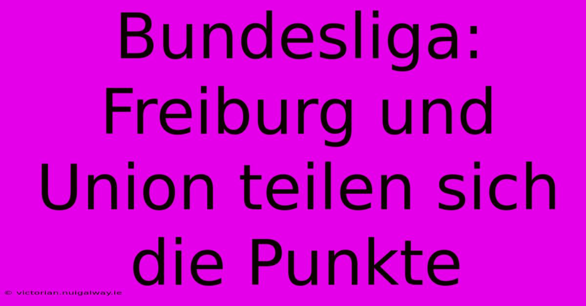 Bundesliga: Freiburg Und Union Teilen Sich Die Punkte