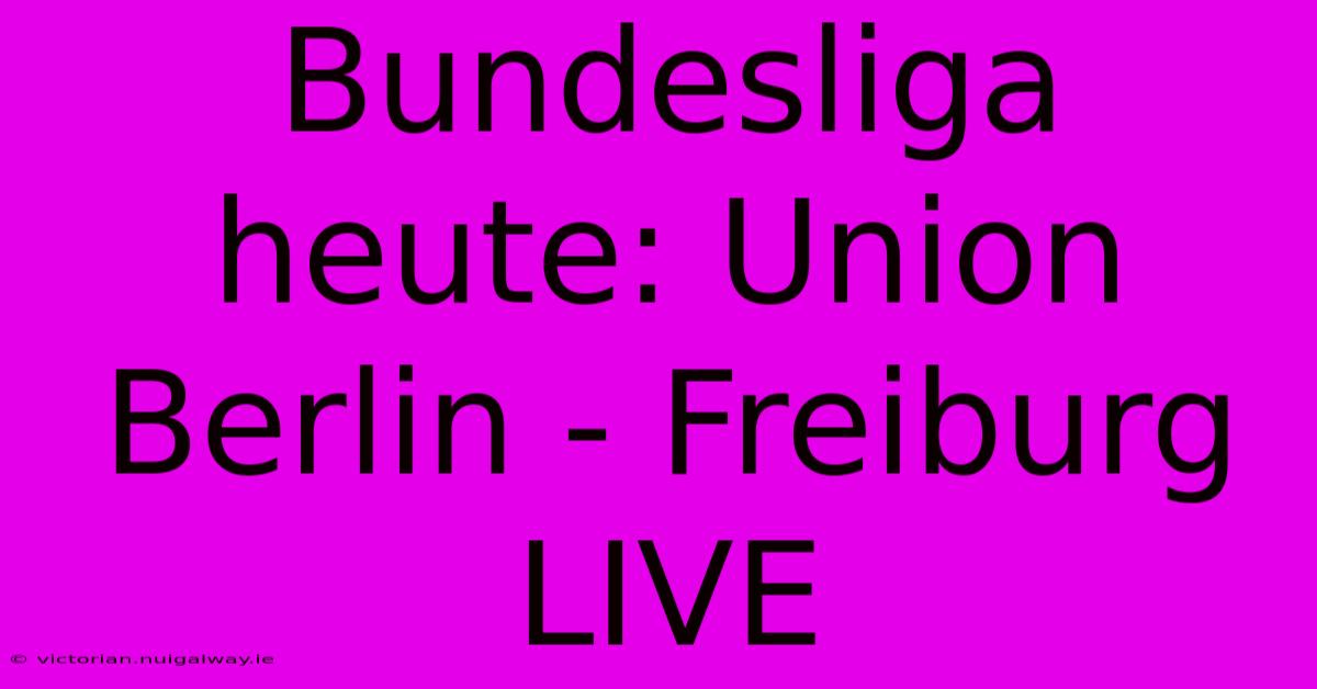 Bundesliga Heute: Union Berlin - Freiburg LIVE