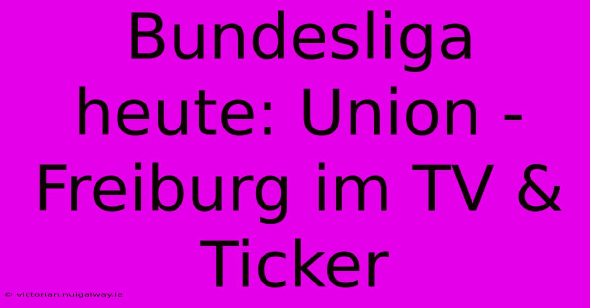 Bundesliga Heute: Union - Freiburg Im TV & Ticker 