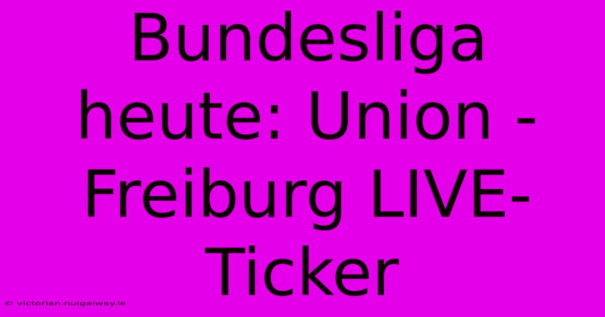 Bundesliga Heute: Union - Freiburg LIVE-Ticker 