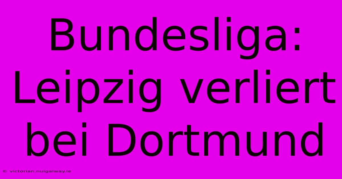 Bundesliga: Leipzig Verliert Bei Dortmund