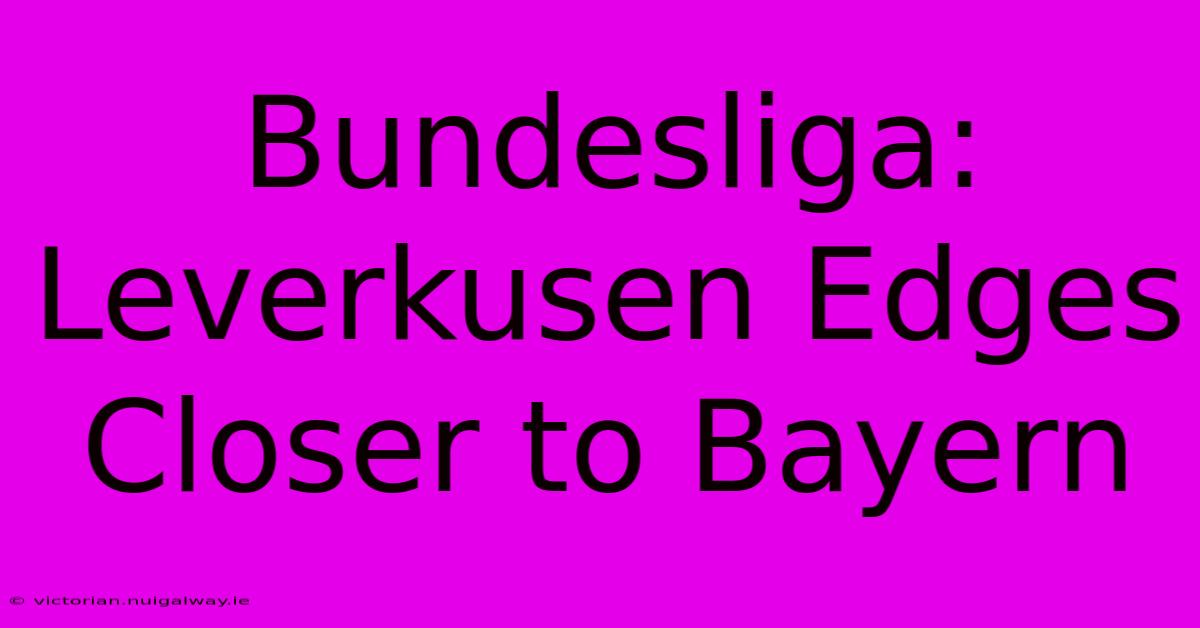 Bundesliga: Leverkusen Edges Closer To Bayern