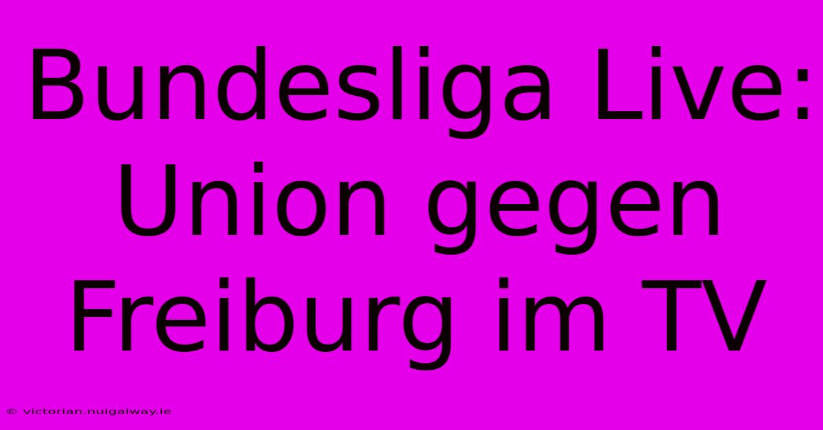 Bundesliga Live: Union Gegen Freiburg Im TV