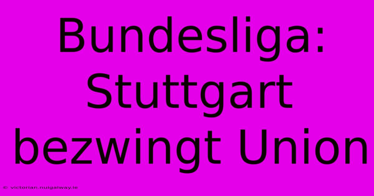 Bundesliga: Stuttgart Bezwingt Union