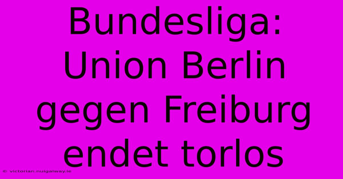 Bundesliga: Union Berlin Gegen Freiburg Endet Torlos