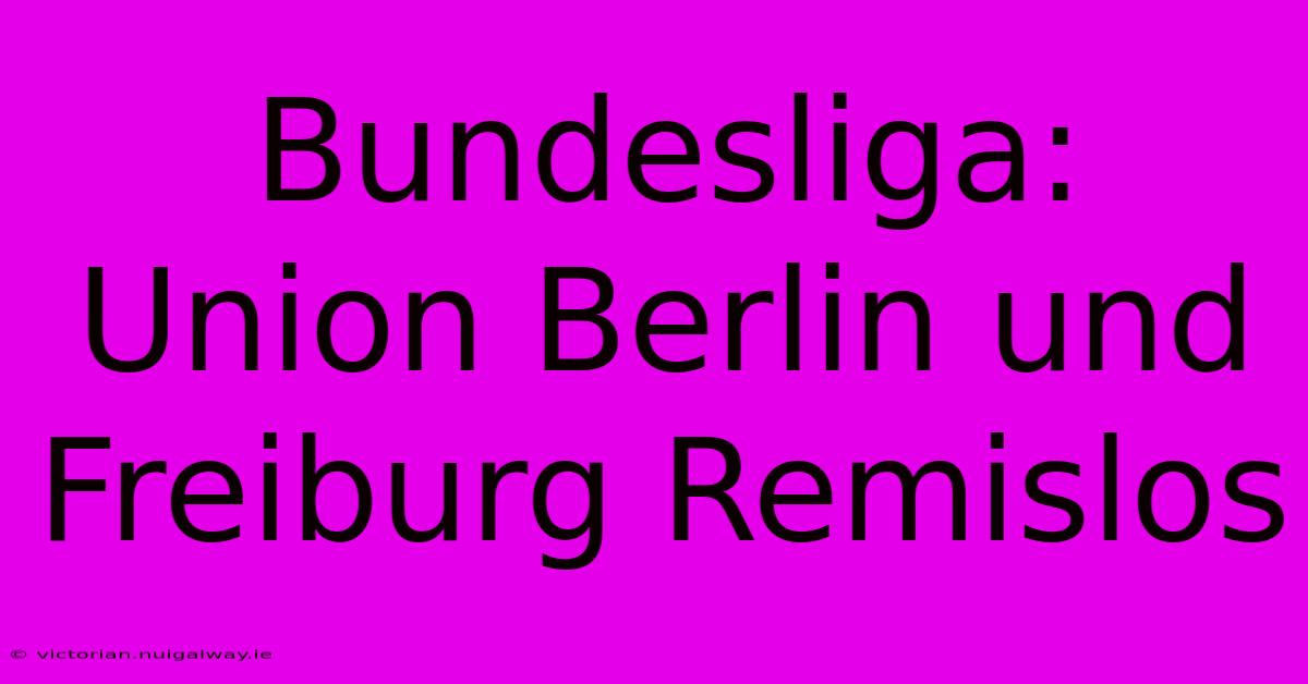 Bundesliga: Union Berlin Und Freiburg Remislos