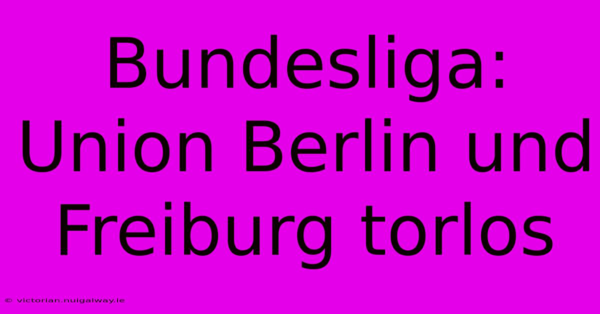 Bundesliga: Union Berlin Und Freiburg Torlos