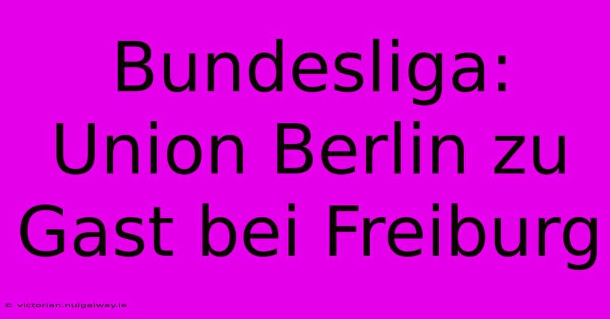 Bundesliga: Union Berlin Zu Gast Bei Freiburg 