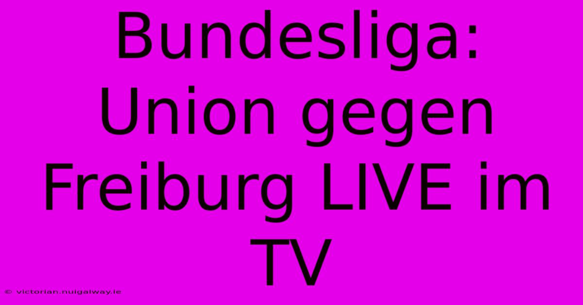 Bundesliga: Union Gegen Freiburg LIVE Im TV