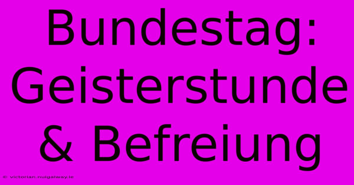 Bundestag: Geisterstunde & Befreiung