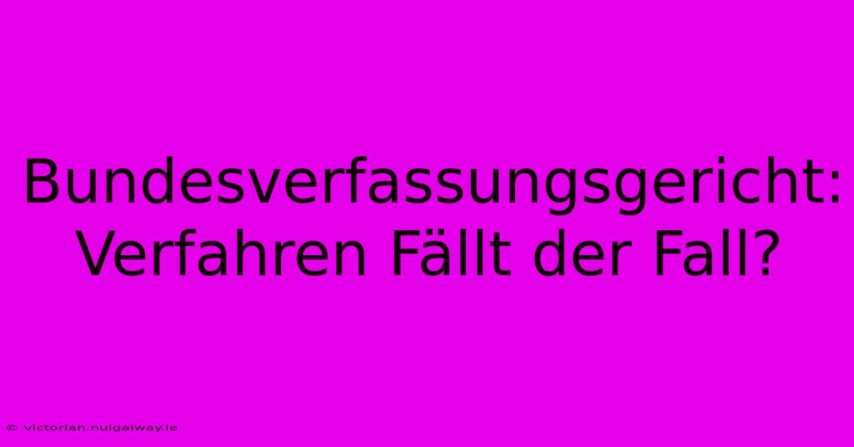 Bundesverfassungsgericht: Verfahren Fällt Der Fall?