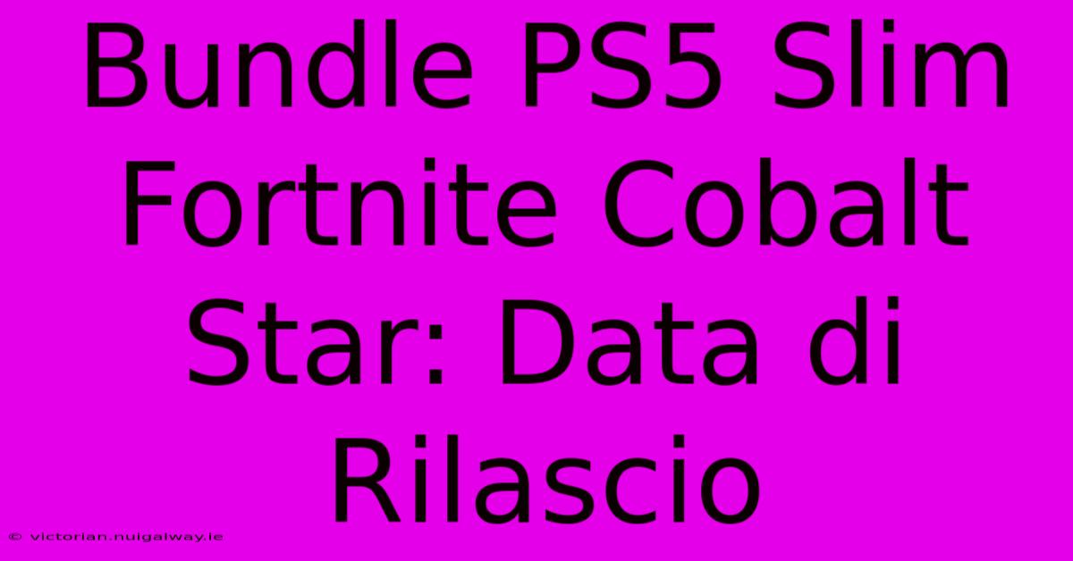 Bundle PS5 Slim Fortnite Cobalt Star: Data Di Rilascio