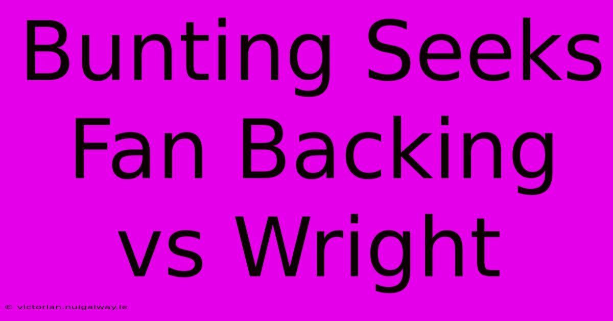 Bunting Seeks Fan Backing Vs Wright