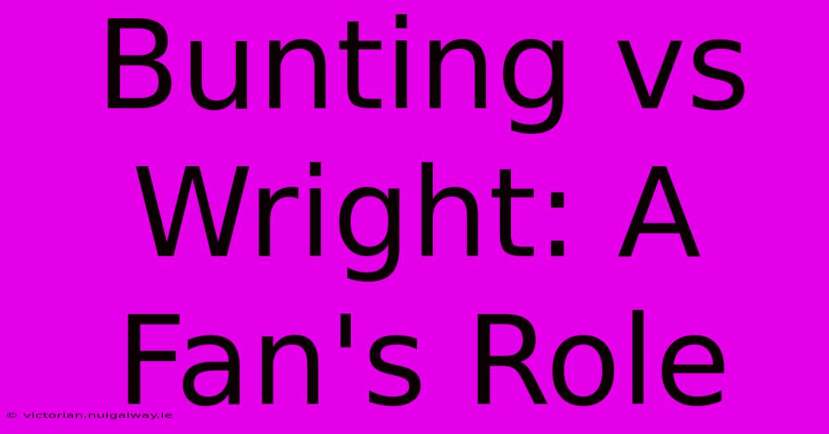 Bunting Vs Wright: A Fan's Role