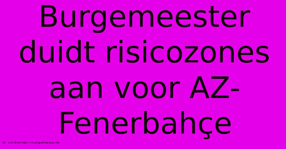 Burgemeester Duidt Risicozones Aan Voor AZ-Fenerbahçe